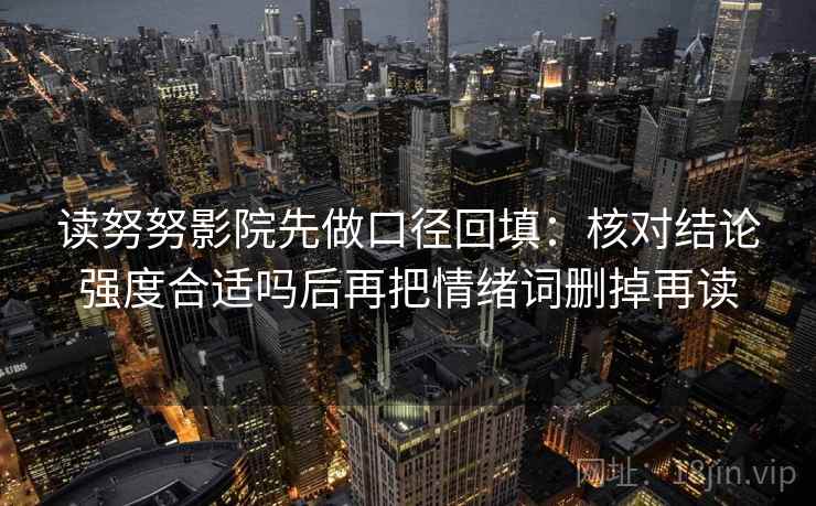 读努努影院先做口径回填：核对结论强度合适吗后再把情绪词删掉再读