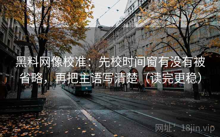 黑料网像校准:先校时间窗有没有被省略,再把主语写清楚(读完更稳) 黑料网像校准:先校时间窗有没有被省略,再把主语写清楚(读完更稳)