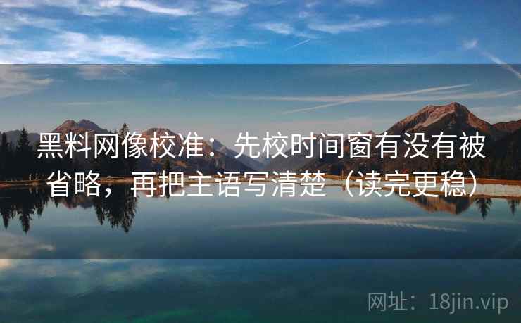 黑料网像校准:先校时间窗有没有被省略,再把主语写清楚(读完更稳) 黑料网像校准:先校时间窗有没有被省略,再把主语写清楚(读完更稳)