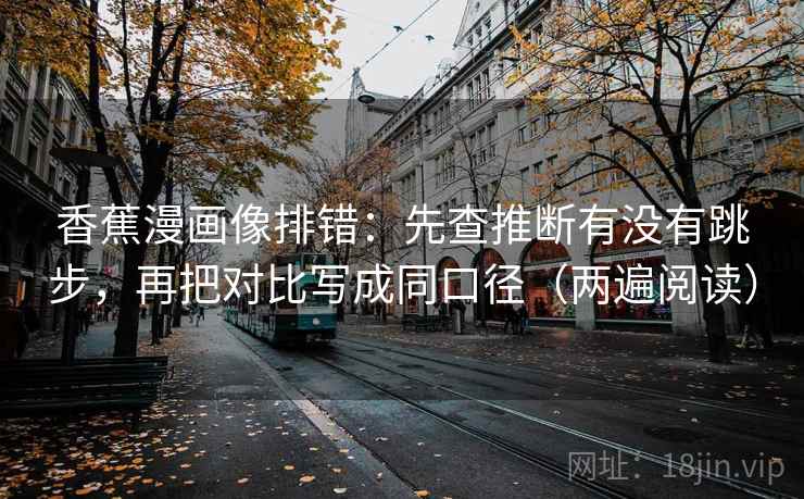 香蕉漫画像排错：先查推断有没有跳步，再把对比写成同口径（两遍阅读）