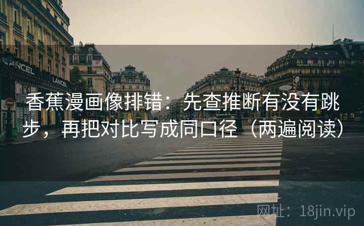 香蕉漫画像排错：先查推断有没有跳步，再把对比写成同口径（两遍阅读）