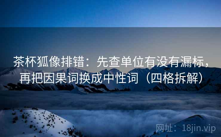 茶杯狐像排错：先查单位有没有漏标，再把因果词换成中性词（四格拆解）