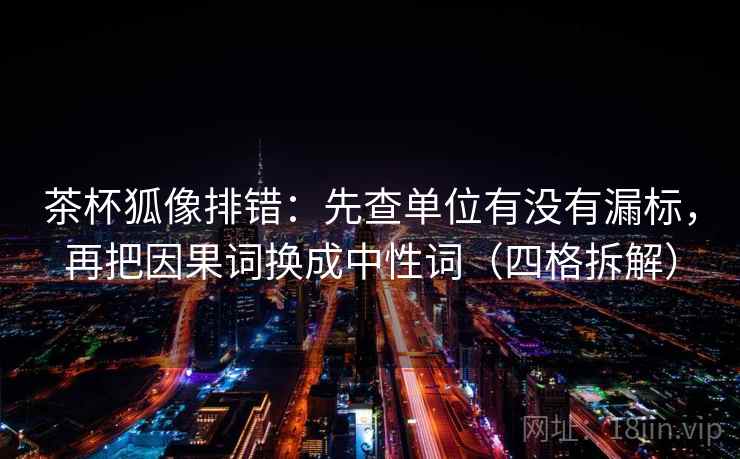 茶杯狐像排错：先查单位有没有漏标，再把因果词换成中性词（四格拆解）
