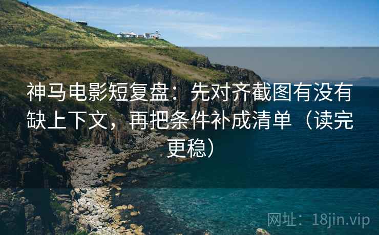 神马电影短复盘：先对齐截图有没有缺上下文，再把条件补成清单（读完更稳）