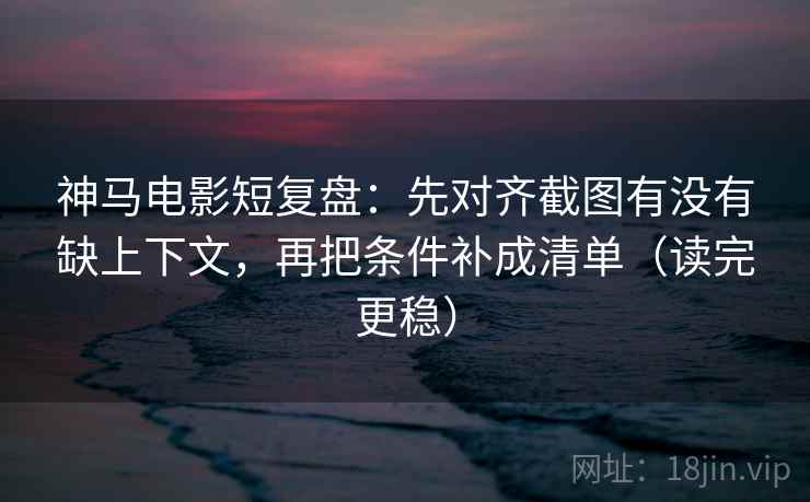 神马电影短复盘：先对齐截图有没有缺上下文，再把条件补成清单（读完更稳）
