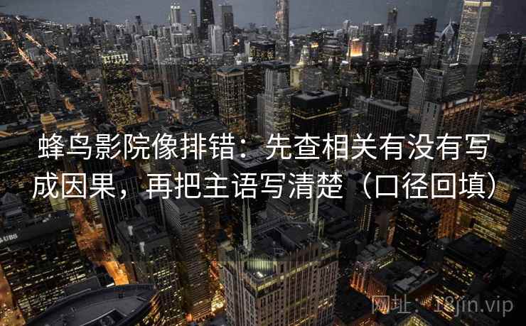 蜂鸟影院像排错:先查相关有没有写成因果,再把主语写清楚(口径回填) 蜂鸟影院像排错:先查相关有没有写成因果,再把主语写清楚(口径回填)