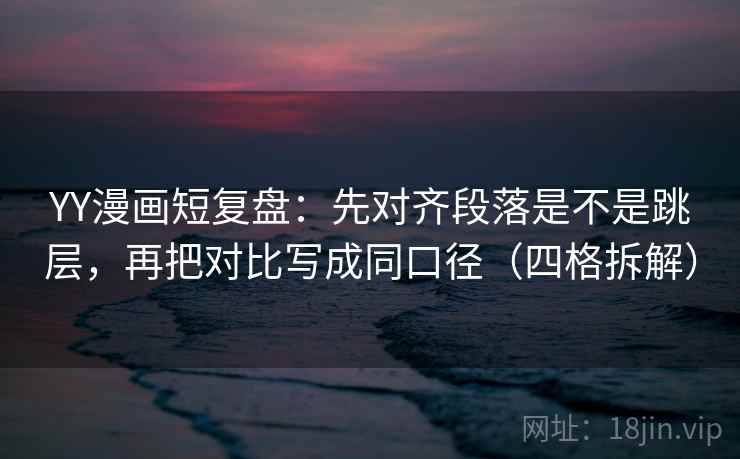 YY漫画短复盘：先对齐段落是不是跳层，再把对比写成同口径（四格拆解）
