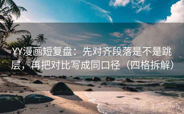YY漫画短复盘：先对齐段落是不是跳层，再把对比写成同口径（四格拆解）