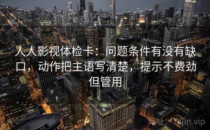 人人影视体检卡:问题条件有没有缺口,动作把主语写清楚,提示不费劲但管用 人人影视体检卡:问题条件有没有缺口,动作把主语写清楚,提示不费劲但管用