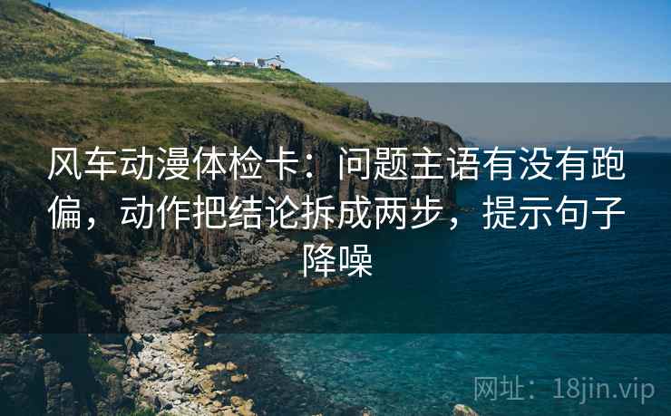 风车动漫体检卡:问题主语有没有跑偏,动作把结论拆成两步,提示句子降噪 风车动漫体检卡:问题主语有没有跑偏,动作把结论拆成两步,提示句子降噪