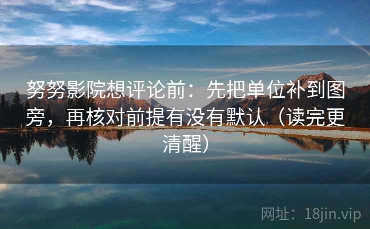 努努影院想评论前:先把单位补到图旁,再核对前提有没有默认(读完更清醒) 努努影院想评论前:先把单位补到图旁,再核对前提有没有默认(读完更清醒)
