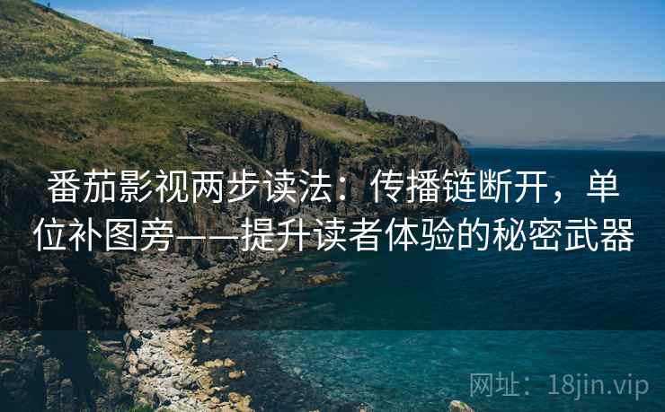 番茄影视两步读法：传播链断开，单位补图旁——提升读者体验的秘密武器