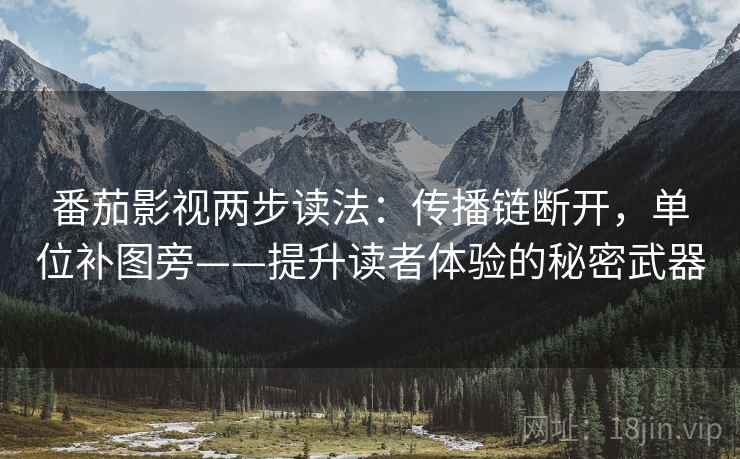 番茄影视两步读法：传播链断开，单位补图旁——提升读者体验的秘密武器