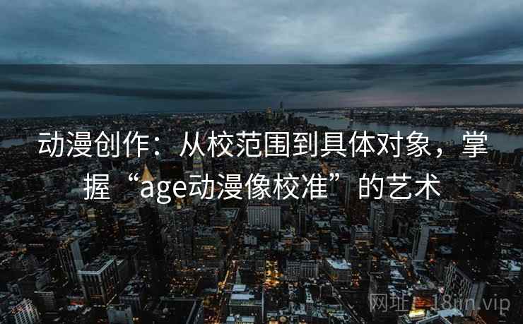 动漫创作:从校范围到具体对象,掌握“age动漫像校准”的艺术 动漫创作:从校范围到具体对象,掌握“age动漫像校准”的艺术