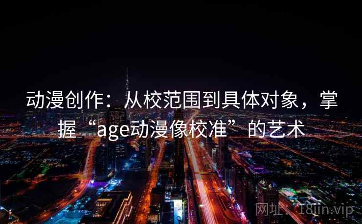 动漫创作:从校范围到具体对象,掌握“age动漫像校准”的艺术 动漫创作:从校范围到具体对象,掌握“age动漫像校准”的艺术
