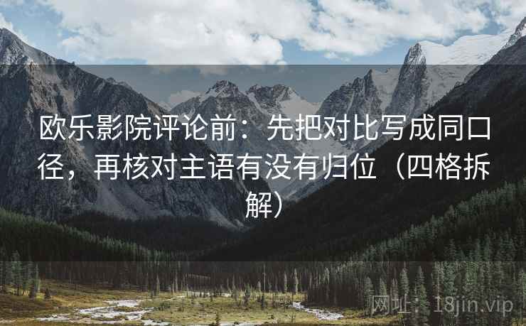 欧乐影院评论前:先把对比写成同口径,再核对主语有没有归位(四格拆解) 欧乐影院评论前:先把对比写成同口径,再核对主语有没有归位(四格拆解)