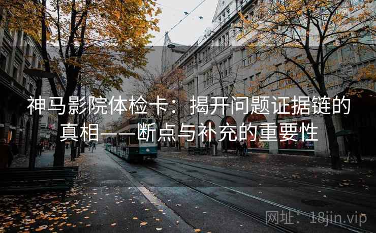 神马影院体检卡:揭开问题证据链的真相——断点与补充的重要性 神马影院体检卡:揭开问题证据链的真相——断点与补充的重要性