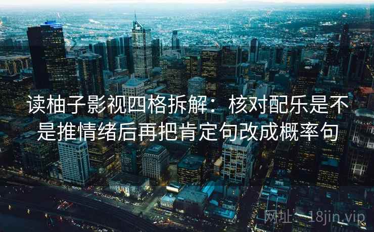 读柚子影视四格拆解：核对配乐是不是推情绪后再把肯定句改成概率句