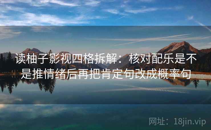 读柚子影视四格拆解：核对配乐是不是推情绪后再把肯定句改成概率句