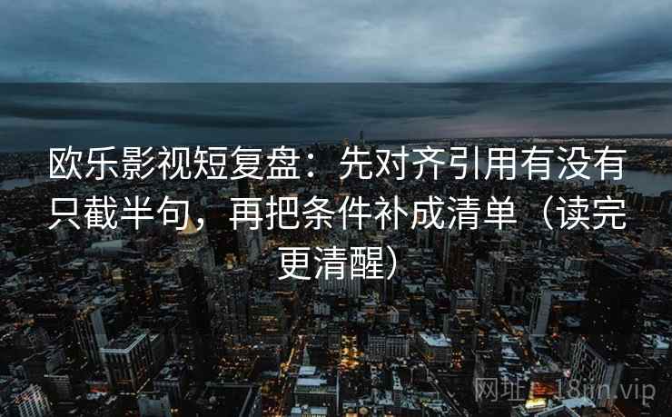 欧乐影视短复盘：先对齐引用有没有只截半句，再把条件补成清单（读完更清醒）