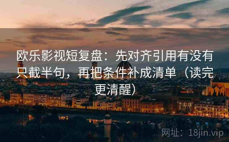 欧乐影视短复盘：先对齐引用有没有只截半句，再把条件补成清单（读完更清醒）
