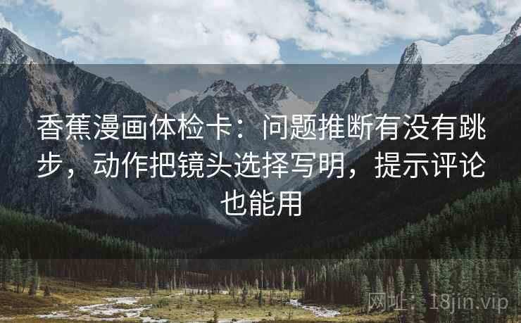 香蕉漫画体检卡：问题推断有没有跳步，动作把镜头选择写明，提示评论也能用