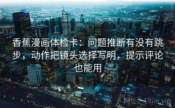 香蕉漫画体检卡：问题推断有没有跳步，动作把镜头选择写明，提示评论也能用