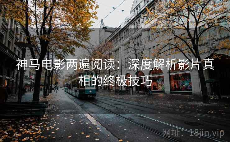 神马电影两遍阅读：深度解析影片真相的终极技巧