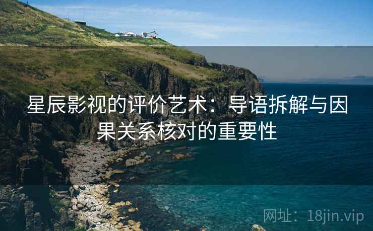 星辰影视的评价艺术:导语拆解与因果关系核对的重要性 星辰影视的评价艺术:导语拆解与因果关系核对的重要性