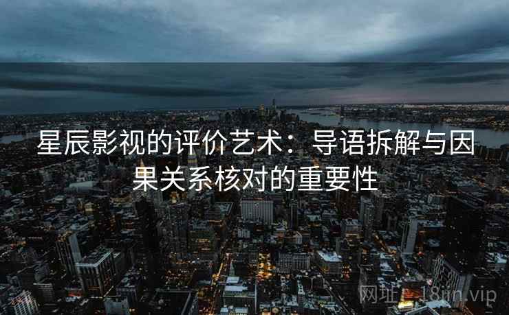 星辰影视的评价艺术:导语拆解与因果关系核对的重要性 星辰影视的评价艺术:导语拆解与因果关系核对的重要性