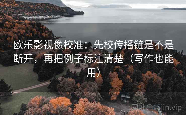 欧乐影视像校准:先校传播链是不是断开,再把例子标注清楚(写作也能用) 欧乐影视像校准:先校传播链是不是断开,再把例子标注清楚(写作也能用)