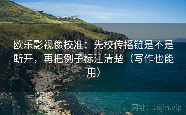 欧乐影视像校准:先校传播链是不是断开,再把例子标注清楚(写作也能用) 欧乐影视像校准:先校传播链是不是断开,再把例子标注清楚(写作也能用)