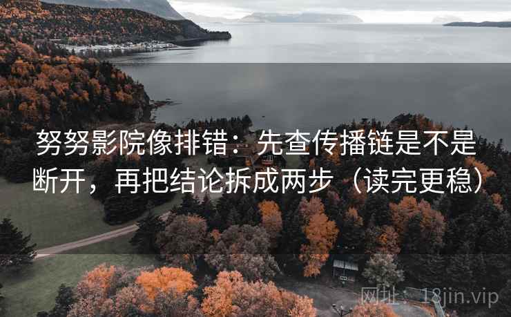 努努影院像排错:先查传播链是不是断开,再把结论拆成两步(读完更稳) 努努影院像排错:先查传播链是不是断开,再把结论拆成两步(读完更稳)