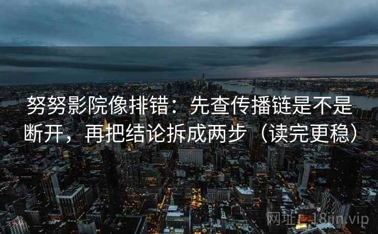 努努影院像排错:先查传播链是不是断开,再把结论拆成两步(读完更稳) 努努影院像排错:先查传播链是不是断开,再把结论拆成两步(读完更稳)