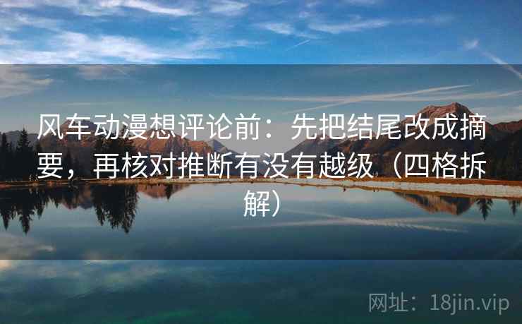 风车动漫想评论前:先把结尾改成摘要,再核对推断有没有越级(四格拆解) 风车动漫想评论前:先把结尾改成摘要,再核对推断有没有越级(四格拆解)
