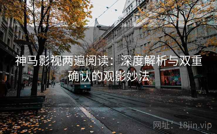 神马影视两遍阅读：深度解析与双重确认的观影妙法