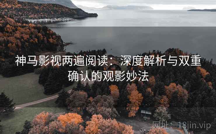神马影视两遍阅读：深度解析与双重确认的观影妙法