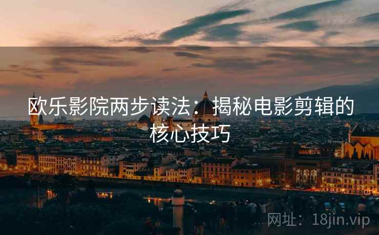 欧乐影院两步读法:揭秘电影剪辑的核心技巧 欧乐影院两步读法:揭秘电影剪辑的核心技巧