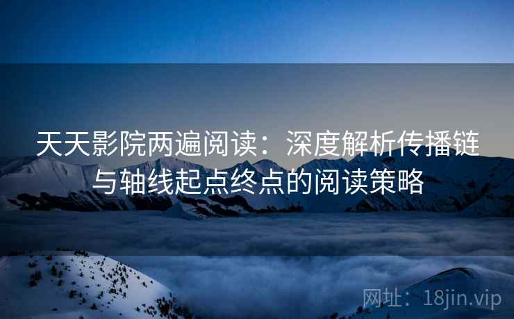 天天影院两遍阅读:深度解析传播链与轴线起点终点的阅读策略 天天影院两遍阅读:深度解析传播链与轴线起点终点的阅读策略