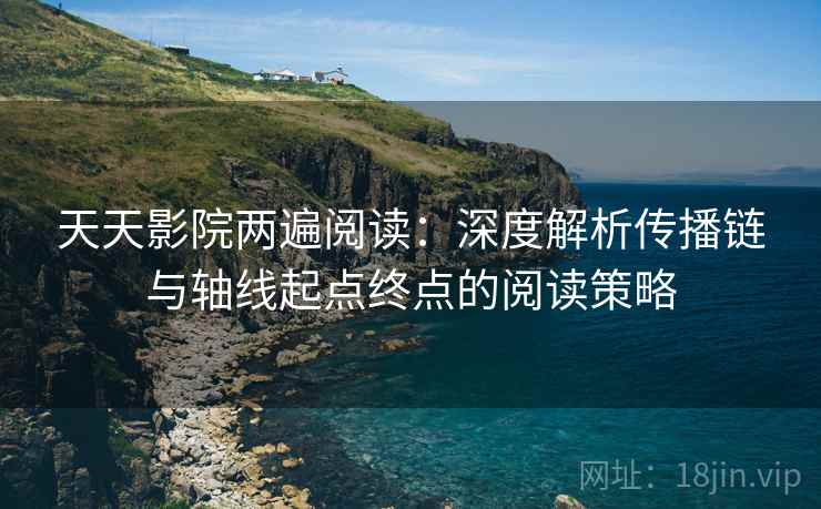 天天影院两遍阅读:深度解析传播链与轴线起点终点的阅读策略 天天影院两遍阅读:深度解析传播链与轴线起点终点的阅读策略