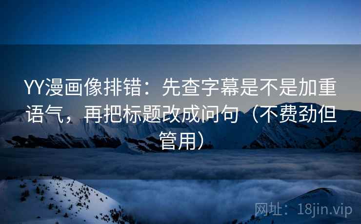 YY漫画像排错：先查字幕是不是加重语气，再把标题改成问句（不费劲但管用）