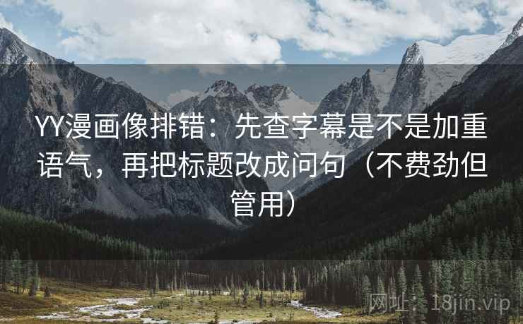 YY漫画像排错：先查字幕是不是加重语气，再把标题改成问句（不费劲但管用）
