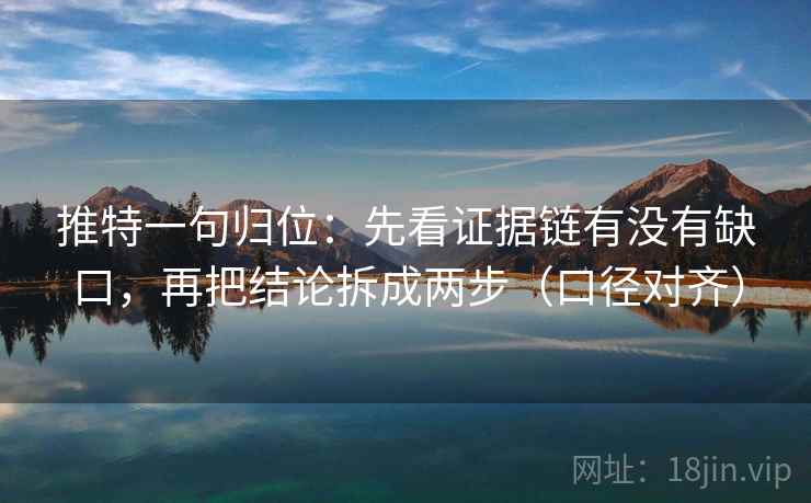 推特一句归位：先看证据链有没有缺口，再把结论拆成两步（口径对齐）