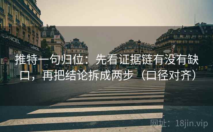 推特一句归位：先看证据链有没有缺口，再把结论拆成两步（口径对齐）
