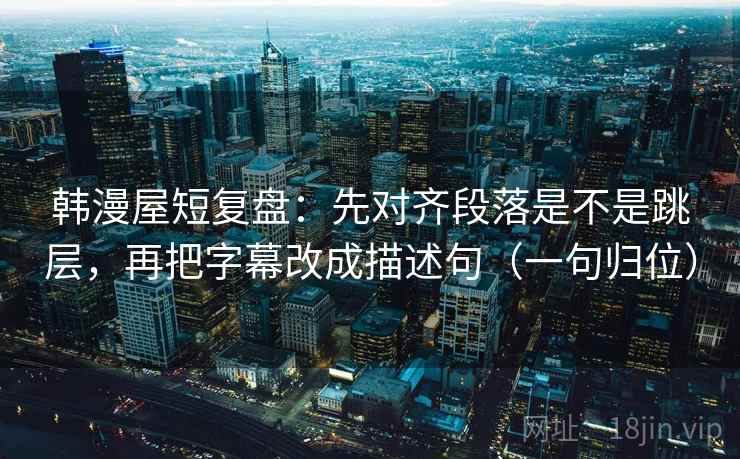 韩漫屋短复盘：先对齐段落是不是跳层，再把字幕改成描述句（一句归位）