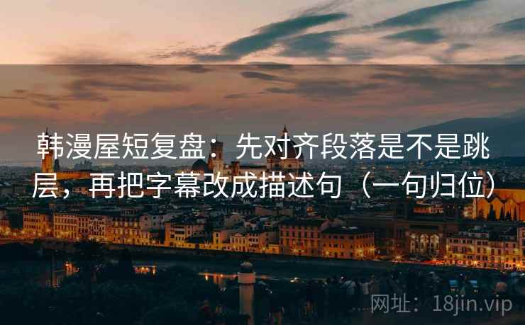 韩漫屋短复盘：先对齐段落是不是跳层，再把字幕改成描述句（一句归位）