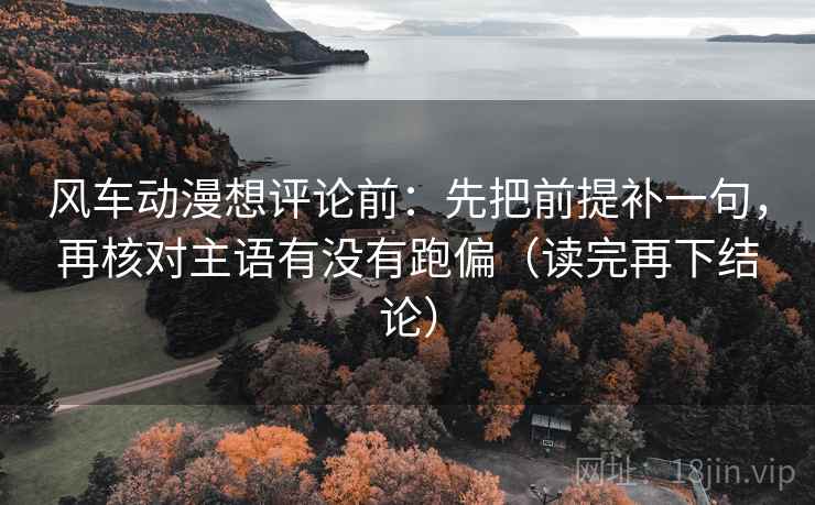 风车动漫想评论前：先把前提补一句，再核对主语有没有跑偏（读完再下结论）