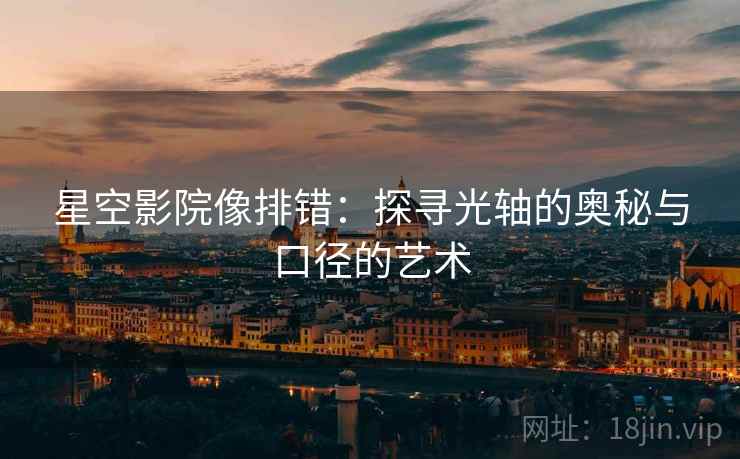 星空影院像排错：探寻光轴的奥秘与口径的艺术
