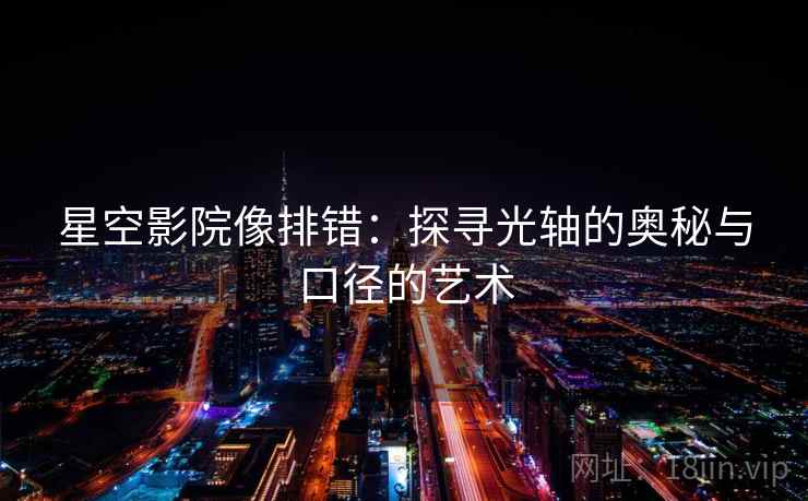 星空影院像排错：探寻光轴的奥秘与口径的艺术
