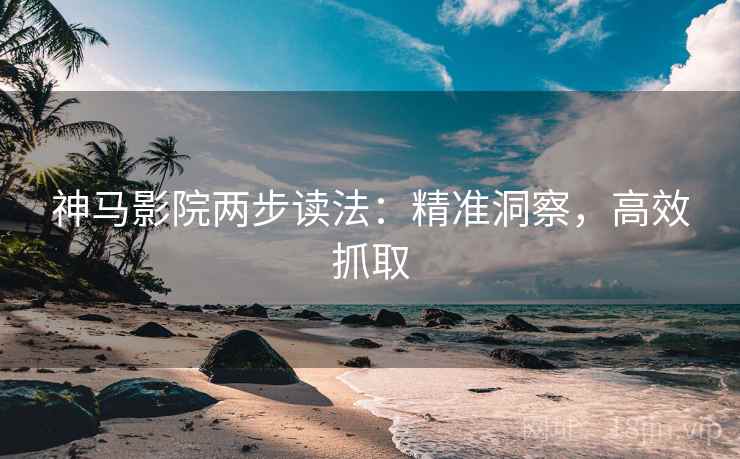 神马影院两步读法：精准洞察，高效抓取